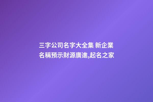 三字公司名字大全集 新企業名稱預示財源廣進,起名之家